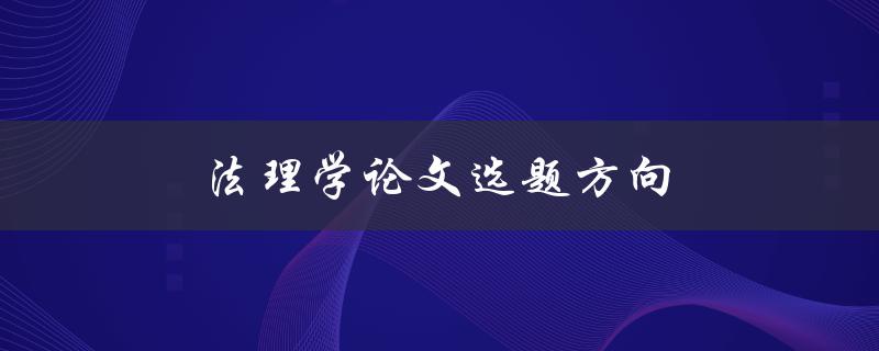 法理学论文选题方向(如何选择合适的研究方向)
