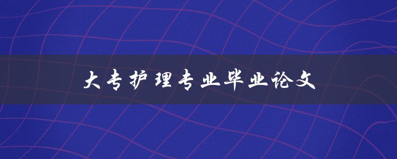 大专护理专业毕业论文(如何写好结构合理的论文)