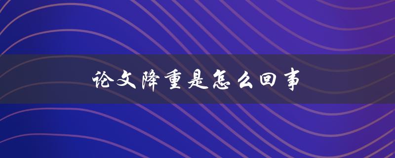 论文降重是怎么回事(为什么需要进行论文降重，如何正确进行论文降重)