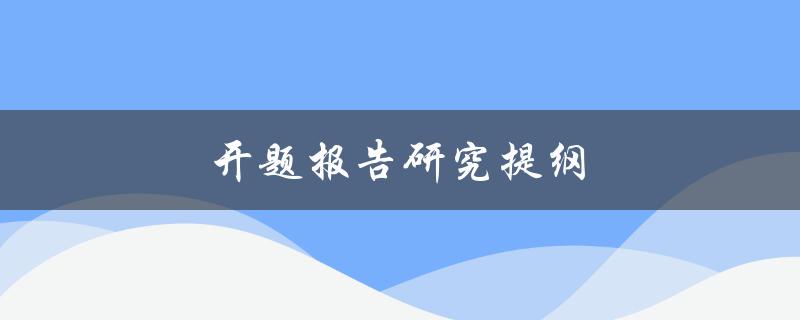 开题报告研究提纲(如何撰写一个完整的研究计划)