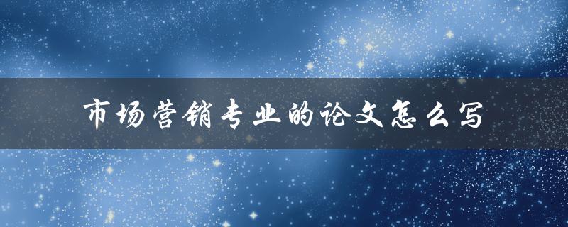 市场营销专业的论文怎么写