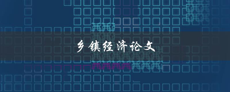 乡镇经济论文(如何撰写一篇成功的论文)