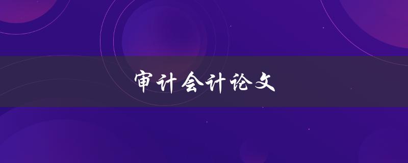 审计会计论文(如何选取合适的研究主题)