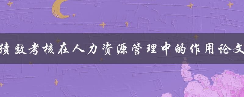 绩效考核在人力资源管理中的作用论文