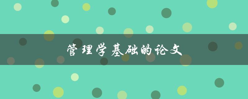 管理学基础的论文(如何撰写一篇高质量的管理学论文)