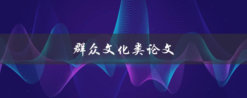 群众文化类论文(如何深入研究和探讨)