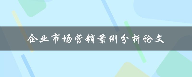 如何进行企业市场营销案例分析论文撰写