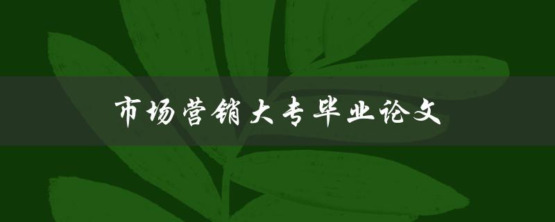 市场营销大专毕业论文如何选题并撰写
