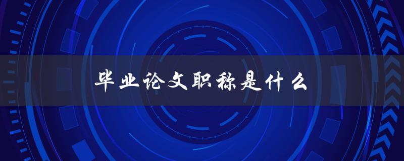 毕业论文职称是什么(如何正确称呼毕业论文的职称)