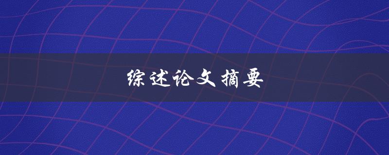 综述论文摘要(如何撰写高质量的综述论文摘要)