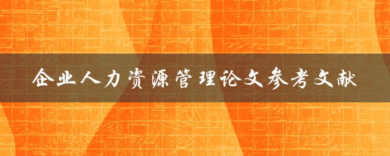 你有哪些企业人力资源管理论文参考文献可以分享