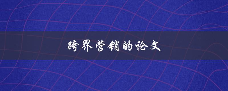 跨界营销的论文如何撰写 跨界营销的论文如何撰写