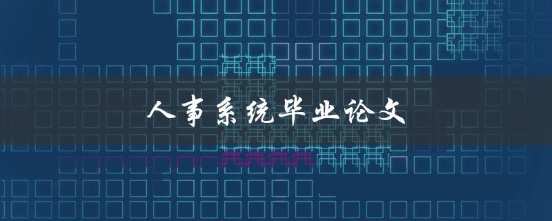 人事系统毕业论文(如何设计一个高效的人事系统毕业论文)