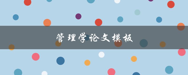 管理学论文模板(如何规范撰写高质量论文)