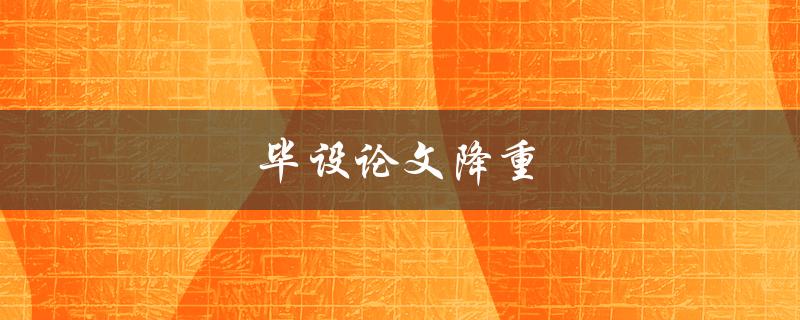 毕设论文降重(有哪些有效的方法和技巧)