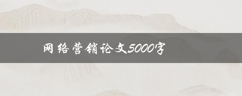 网络营销论文5000字(如何撰写营销论文)