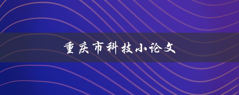 重庆市科技小论文(如何撰写高质量的科技小论文)