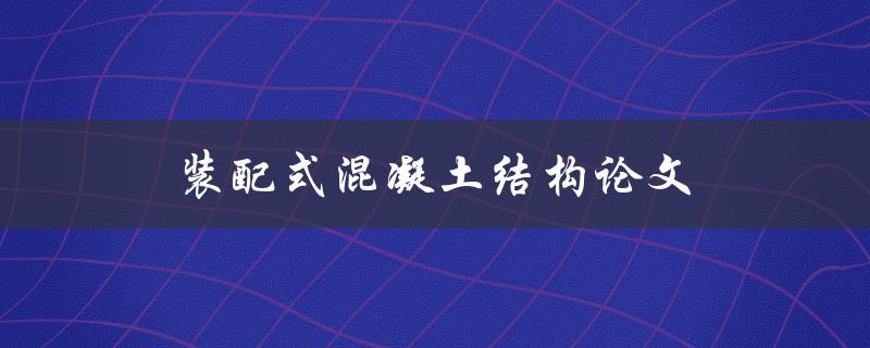 装配式混凝土结构论文(如何探究其优势与应用前景)