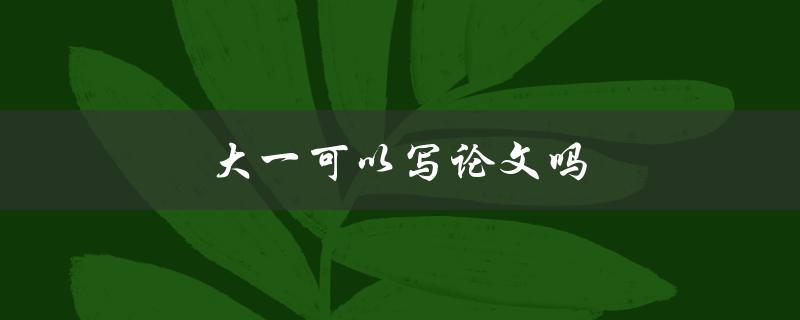 大一可以写论文吗(如何在大一阶段开始写论文)