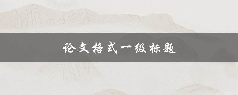 论文格式一级标题(应该如何设置和使用)