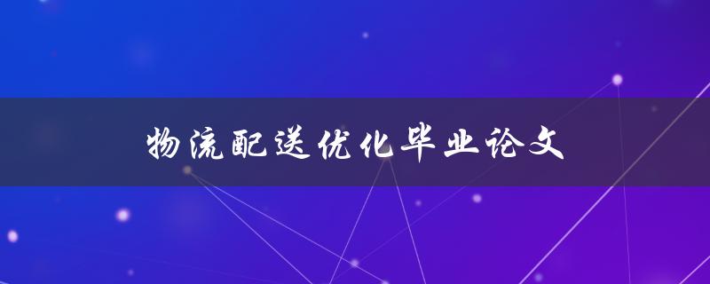 物流配送优化毕业论文(如何提高效率并降低成本)