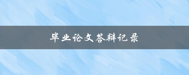 毕业论文答辩记录(如何准备答辩并获得高分)