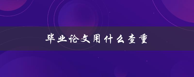 毕业论文用什么查重(推荐几款常用的查重工具)