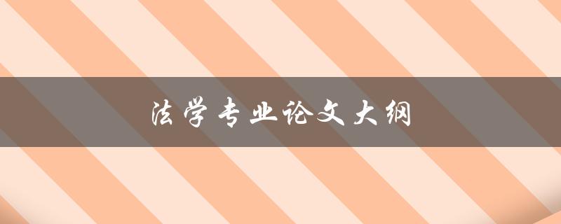 法学专业论文大纲(如何撰写完整且有条理的论文大纲)