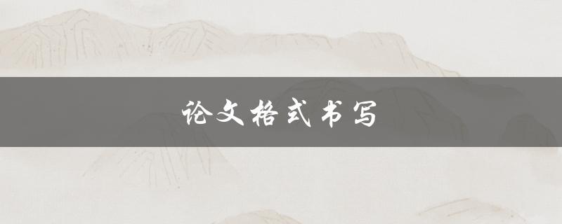 论文格式书写(有哪些需要注意的细节)
