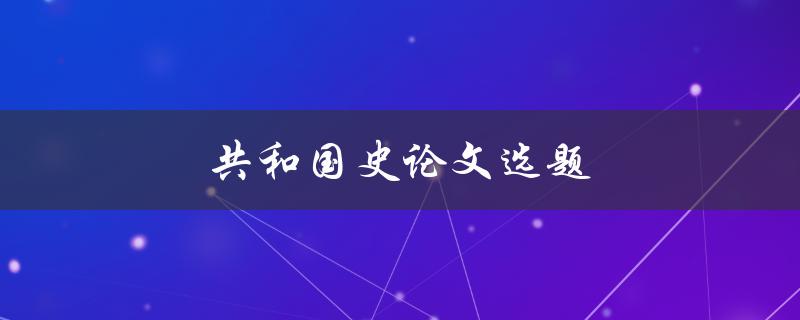 共和国史论文选题(哪些热点话题值得研究？)