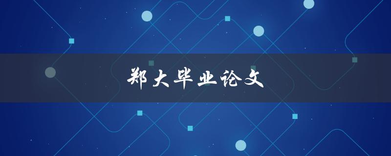 郑大毕业论文(如何写出一篇优秀的毕业论文)