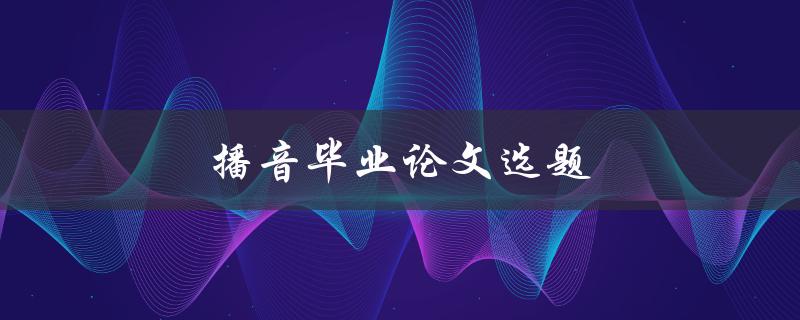 播音毕业论文选题(如何选择一个有趣且有研究价值的题目)