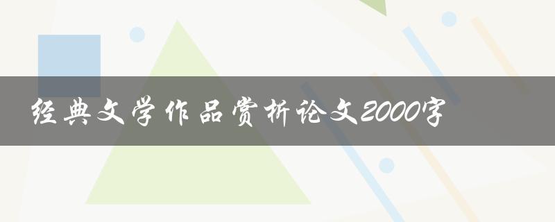 经典文学作品赏析论文2000字(如何写出精彩的论文)