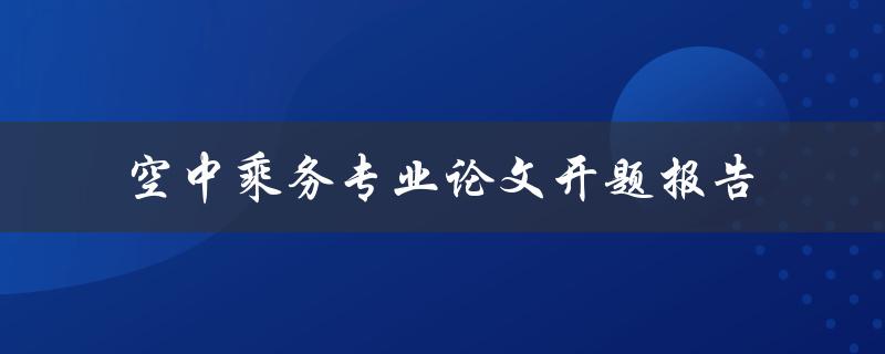 如何撰写一份关于空中乘务专业的开题报告论文
