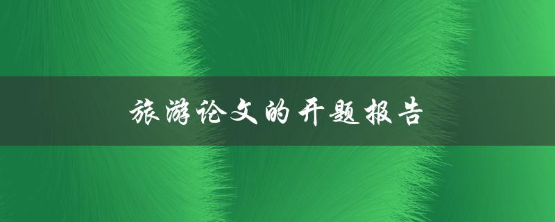 旅游论文的开题报告(如何撰写一个成功的开题报告)