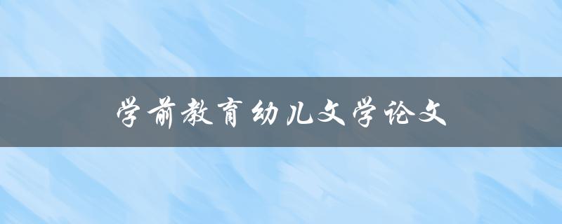 学前教育幼儿文学论文(如何撰写高质量的论文)