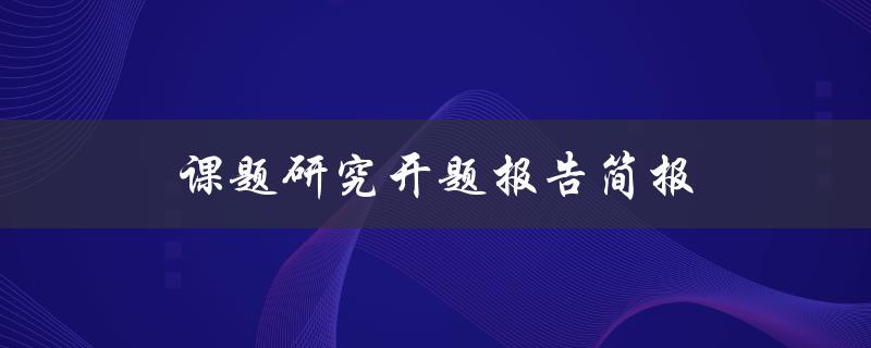 课题研究开题报告简报(如何撰写高质量的开题报告)