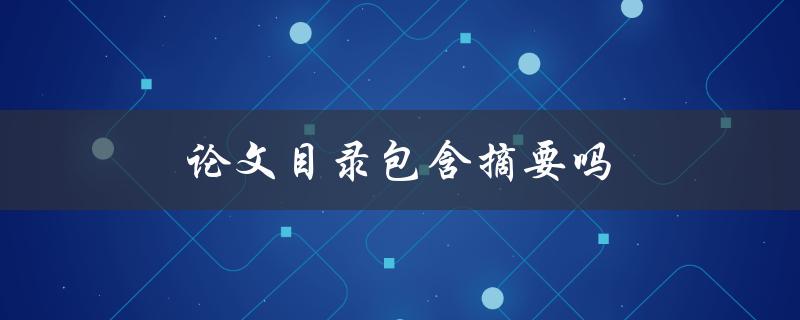论文目录包含摘要吗(为什么摘要在论文目录中没有出现？)