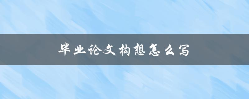 毕业论文构想怎么写(从哪些方面入手)