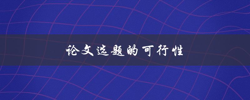 论文选题的可行性(如何评估选题的可行性)