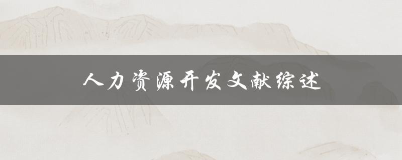 什么是人力资源开发文献综述？如何撰写一篇优秀的人力资源开发文献综述