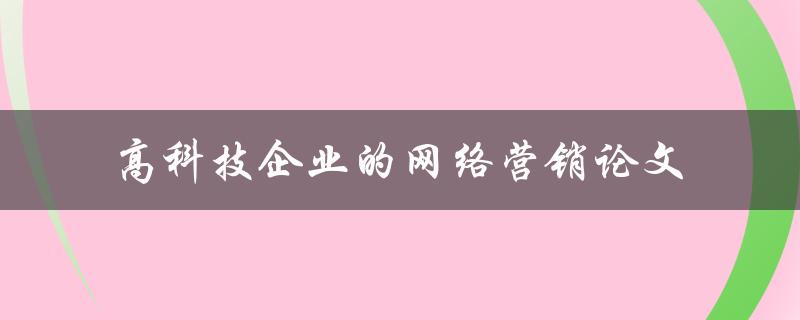 如何实现高科技企业的网络营销？——一篇论文探讨