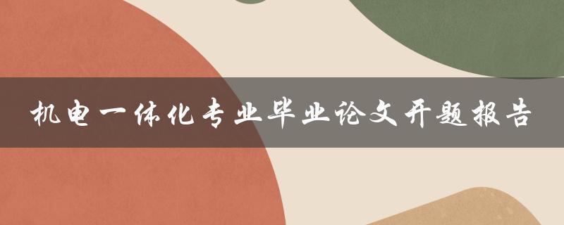 你如何撰写一篇关于机电一体化专业毕业论文的开题报告
