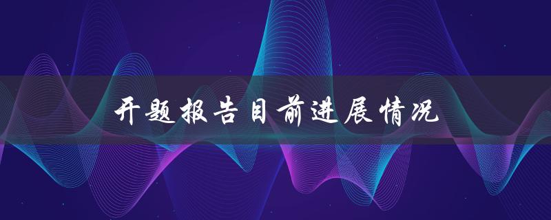 开题报告目前进展情况(如何有效推进研究进程)