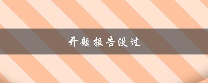 开题报告没过(如何提高开题报告的通过率)