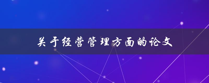 关于经营管理方面的论文(如何提高企业绩效与竞争力)
