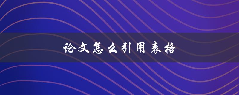 论文怎么引用表格(有哪些常用的引用表格的方法)