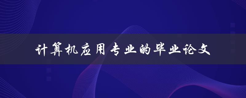 计算机应用专业毕业论文如何撰写