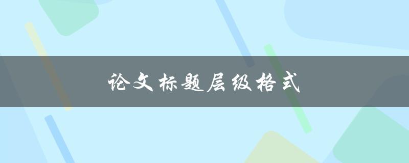 论文标题层级格式(如何规范地编写学术论文标题)