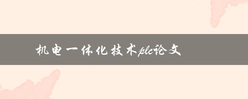 如何运用机电一体化技术和PLC实现高效生产？——探讨论文研究